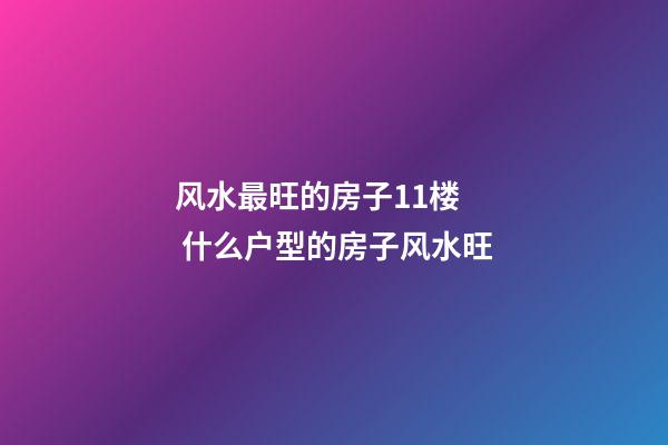 风水最旺的房子11楼   什么户型的房子风水旺